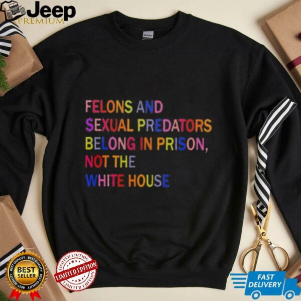 Felons and sexual predators belong in prison not the white house shirt