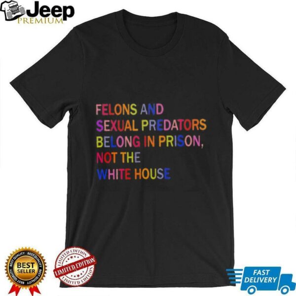 Felons and sexual predators belong in prison not the white house shirt