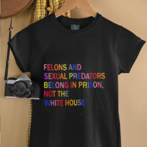 Felons and sexual predators belong in prison not the white house shirt5