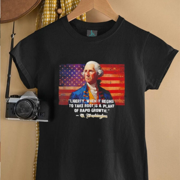 George Washington liberty when it begins to take root is a plant of rapid growth USA flag shirt