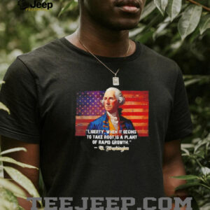 George Washington liberty when it begins to take root is a plant of rapid growth USA flag shirt5