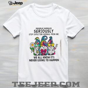 Gnomes people should seriously stop expecting normal from me shirt