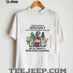 Gnomes people should seriously stop expecting normal from me shirt2