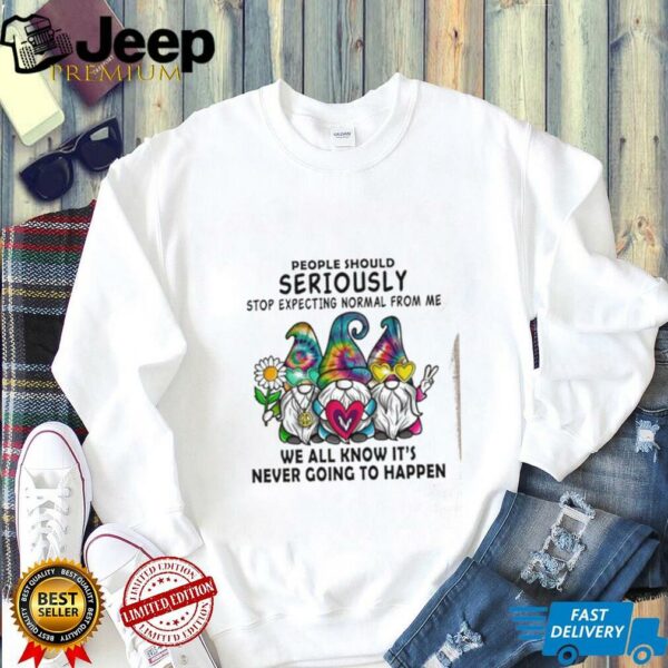 Gnomes people should seriously stop expecting normal from me shirt
