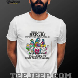 Gnomes people should seriously stop expecting normal from me shirt4