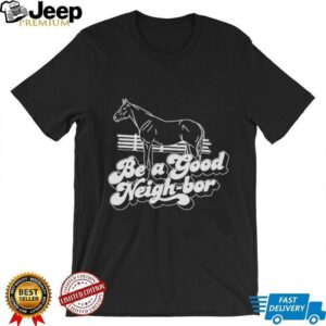 Horse be a good Neigh bor shirt