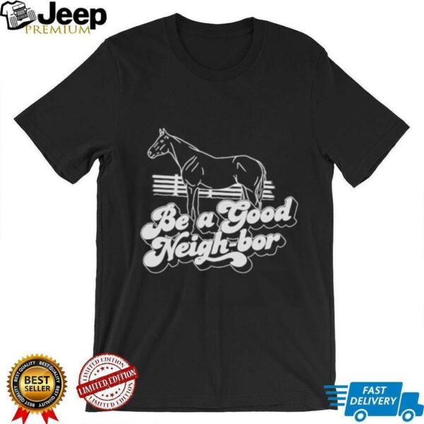 Horse be a good Neigh bor shirt