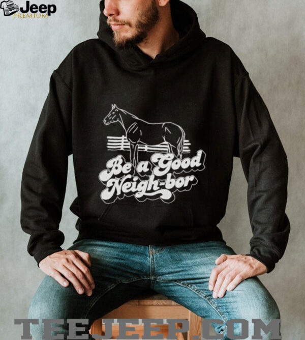 Horse be a good Neigh bor shirt