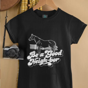 Horse be a good Neigh bor shirt3