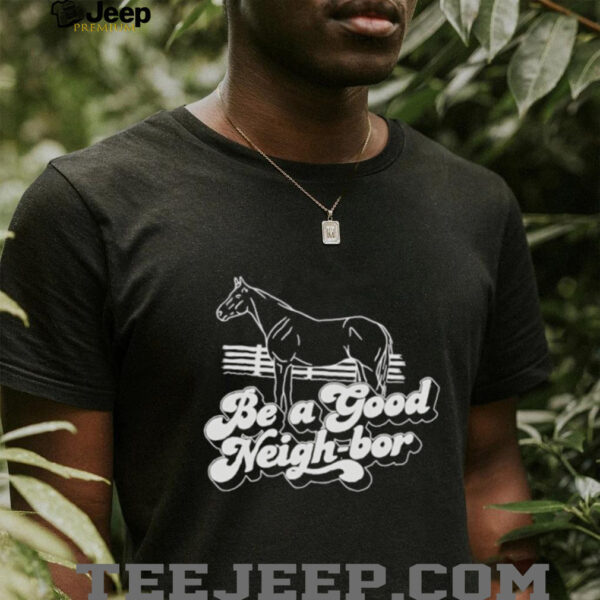 Horse be a good Neigh bor shirt
