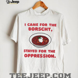 I Came for the Borscht Stayed for the Oppression shirt0
