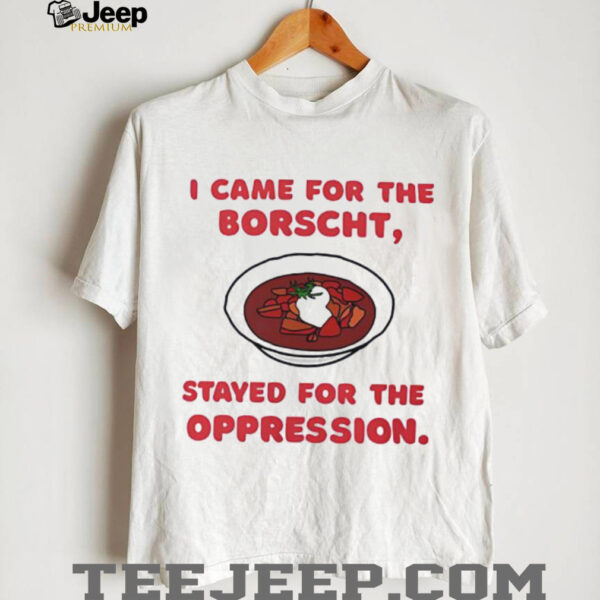 I Came for the Borscht Stayed for the Oppression shirt