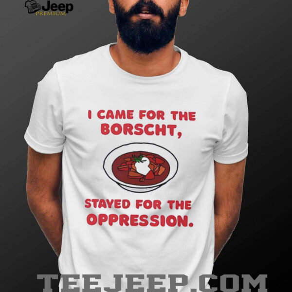 I Came for the Borscht Stayed for the Oppression shirt