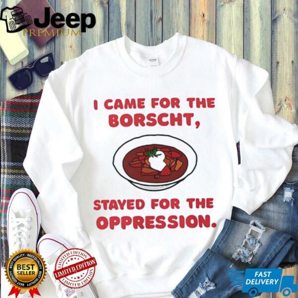 I Came for the Borscht Stayed for the Oppression shirt