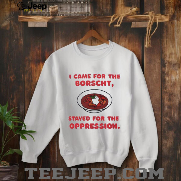 I Came for the Borscht Stayed for the Oppression shirt