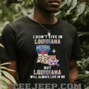 I Don’t Live In Louisiana Sports Teams But Louisiana Will Always Live In Me Shirt
