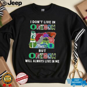 I Don’t Live In Oregon Sports Teams But Oregon Will Always Live In Me Shirt