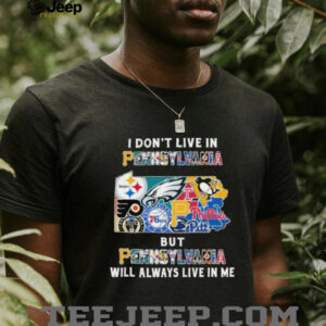I Don’t Live In Pennsylvania Sports Teams But Pennsylvania Will Always Live In Me Shirt