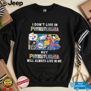 I Don’t Live In Pennsylvania Sports Teams But Pennsylvania Will Always Live In Me Shirt