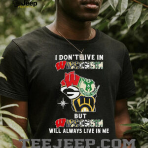 I Don’t Live In Wisconsin Sports Teams But Wisconsin Will Always Live In Me Shirt