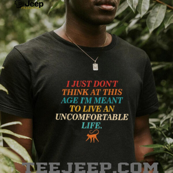 I Just Don’t Think At This Age Meant To Live An Uncomfortable Life Monkey T shirts