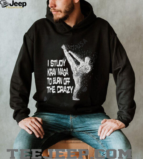 I Study Krav Maga To Burn Off The Crazy shirt