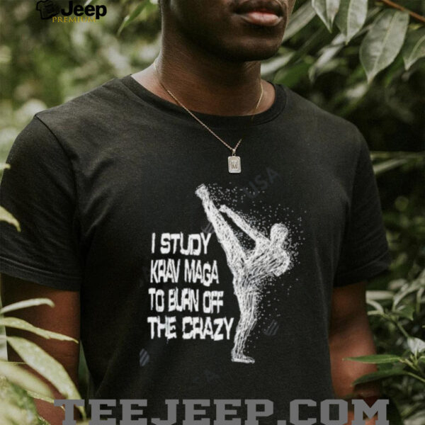 I Study Krav Maga To Burn Off The Crazy shirt