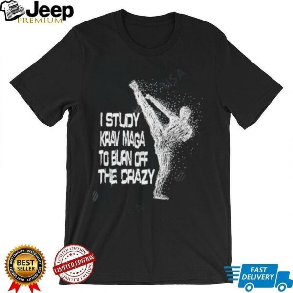 I Study Krav Maga To Burn Off The Crazy shirt