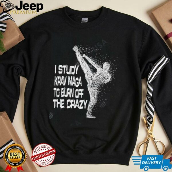 I Study Krav Maga To Burn Off The Crazy shirt