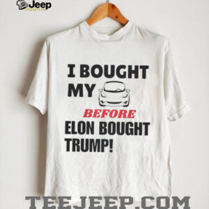 I bought my tesla before Elon bought Trump shirt0