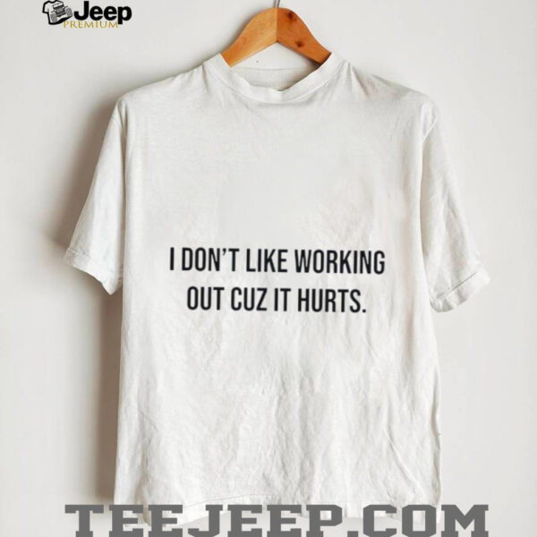 I don’t like working out cuz it hurts shirt