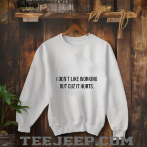 I dont like working out cuz it hurts shirt3