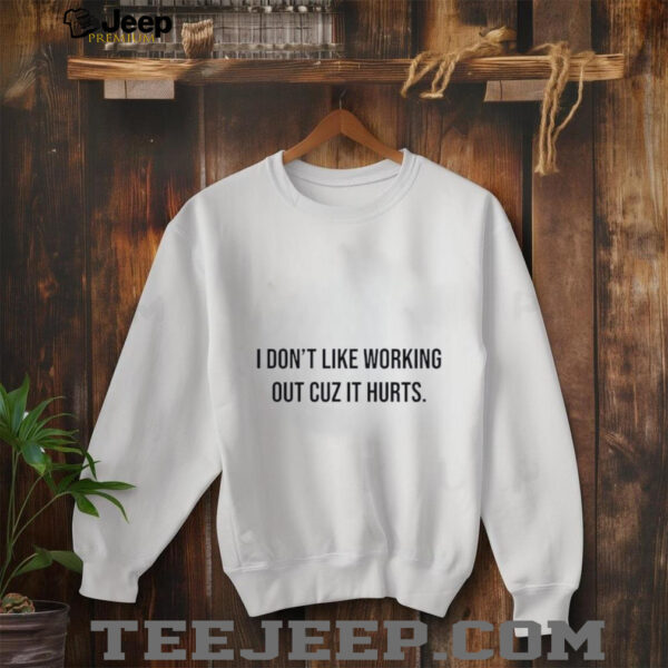 I don’t like working out cuz it hurts shirt