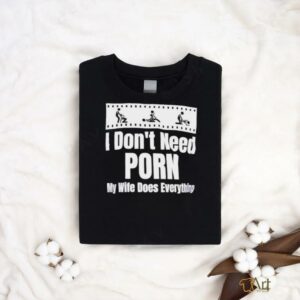 I don’t need Porn my wife does everything shirt