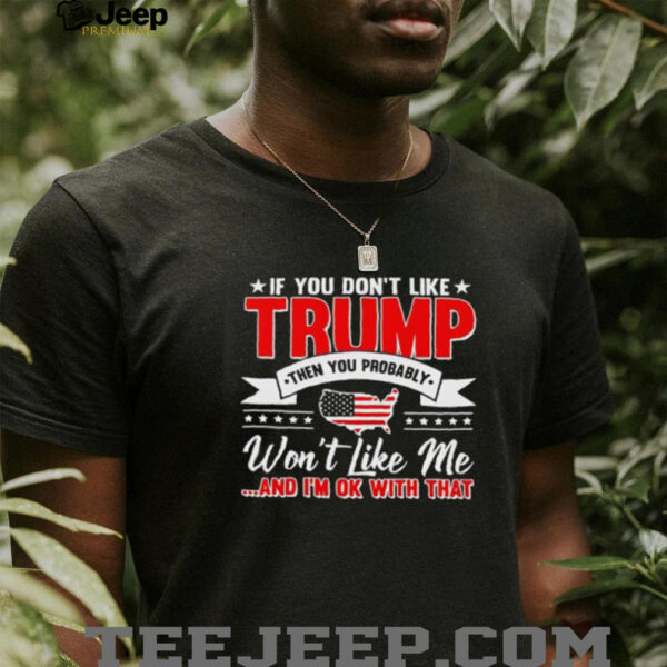 I f you don’t like Trump then you probably won’t like me and I’m ok with that shirt