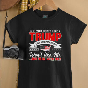 I f you dont like Trump then you probably wont like me and Im ok with that shirt3