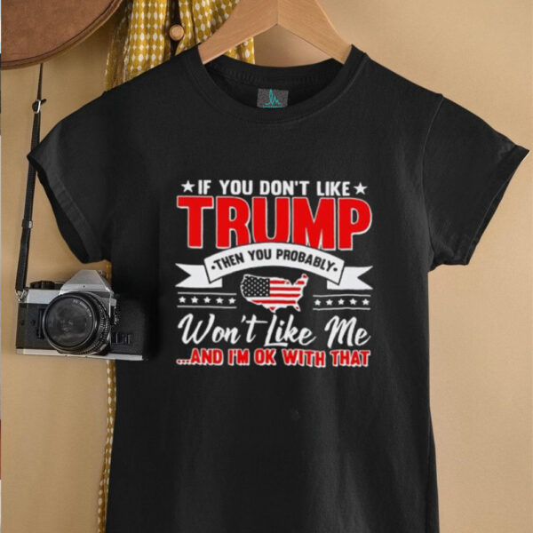 I f you don’t like Trump then you probably won’t like me and I’m ok with that shirt