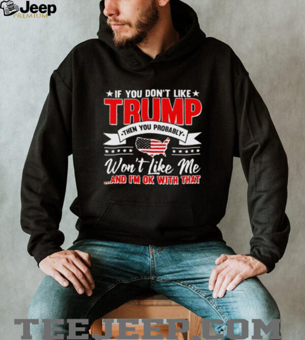 I f you don’t like Trump then you probably won’t like me and I’m ok with that shirt