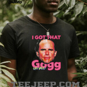 I got that gogg in me shirt