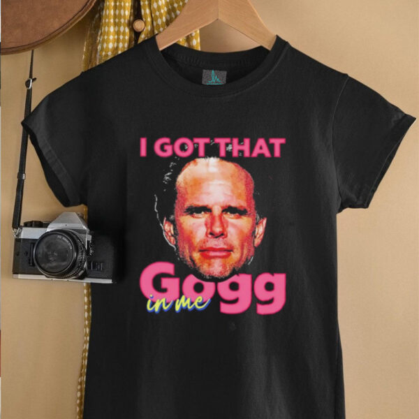 I got that gogg in me shirt