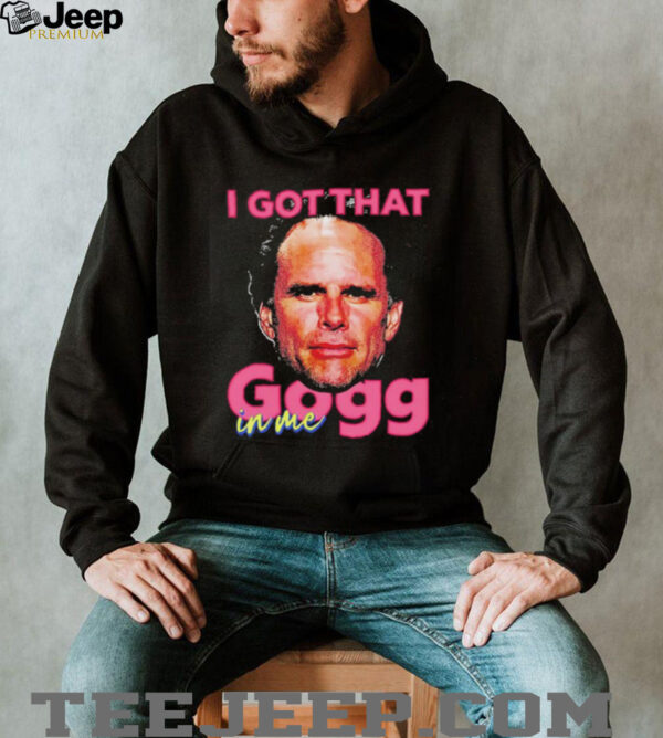 I got that gogg in me shirt