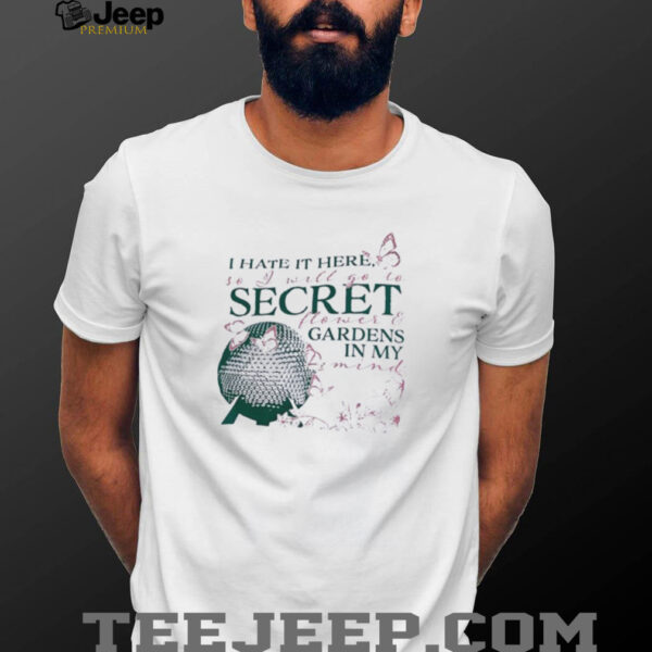 I hate it here so I will go to secret flower and gardens in my mind shirt