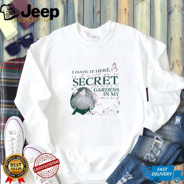 I hate it here so I will go to secret flower and gardens in my mind shirt