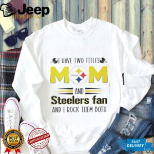 I have two titles mom and Steelers fan and I rock them both shirt3