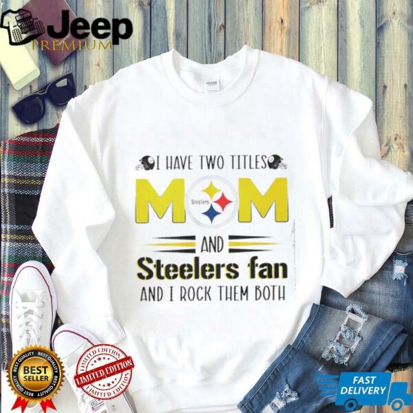 I have two titles mom and Steelers fan and I rock them both shirt