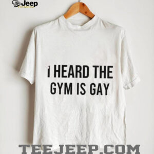 I heard the gym is gay shirt0