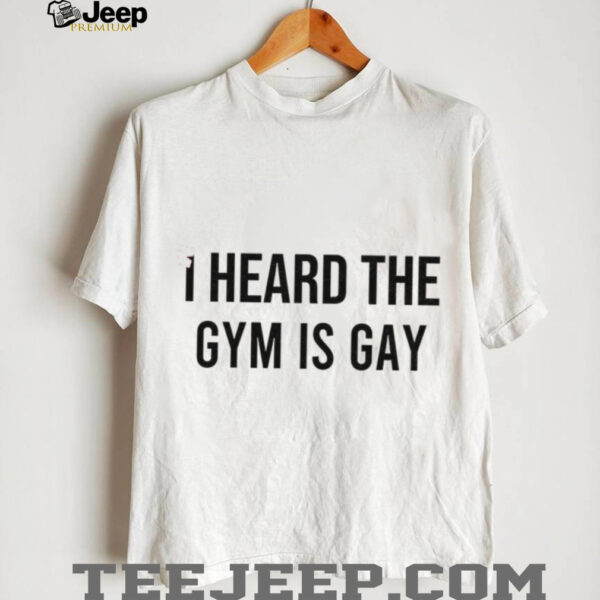 I heard the gym is gay shirt