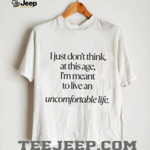 I just dont think at this age Im meant to live an uncomfortable life shirt0