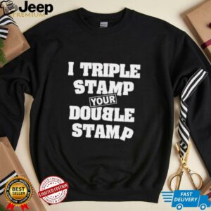 I triple stamp your double stamp unisex t shirt