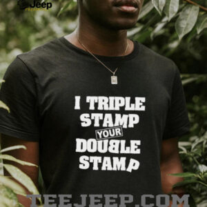 I triple stamp your double stamp unisex t shirt